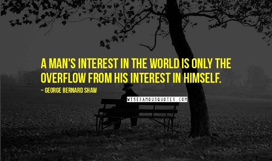 George Bernard Shaw Quotes: A man's interest in the world is only the overflow from his interest in himself.