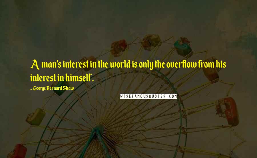 George Bernard Shaw Quotes: A man's interest in the world is only the overflow from his interest in himself.
