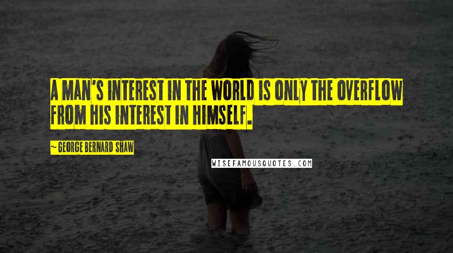 George Bernard Shaw Quotes: A man's interest in the world is only the overflow from his interest in himself.