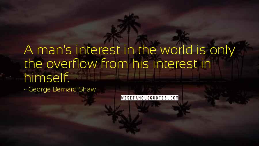 George Bernard Shaw Quotes: A man's interest in the world is only the overflow from his interest in himself.