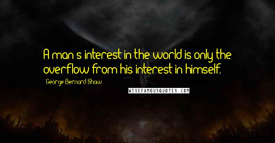 George Bernard Shaw Quotes: A man's interest in the world is only the overflow from his interest in himself.