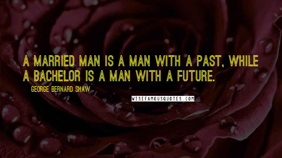 George Bernard Shaw Quotes: A married man is a man with a past, while a bachelor is a man with a future.