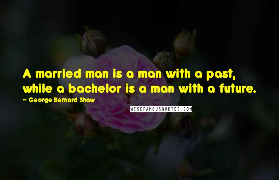 George Bernard Shaw Quotes: A married man is a man with a past, while a bachelor is a man with a future.