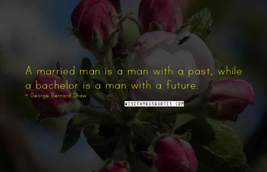 George Bernard Shaw Quotes: A married man is a man with a past, while a bachelor is a man with a future.