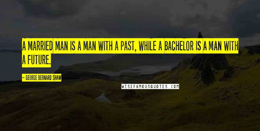 George Bernard Shaw Quotes: A married man is a man with a past, while a bachelor is a man with a future.