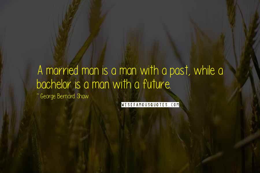 George Bernard Shaw Quotes: A married man is a man with a past, while a bachelor is a man with a future.