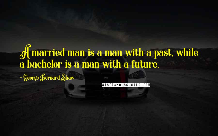 George Bernard Shaw Quotes: A married man is a man with a past, while a bachelor is a man with a future.