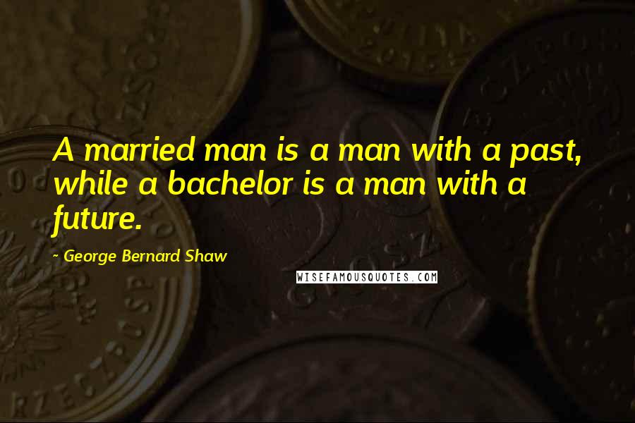 George Bernard Shaw Quotes: A married man is a man with a past, while a bachelor is a man with a future.