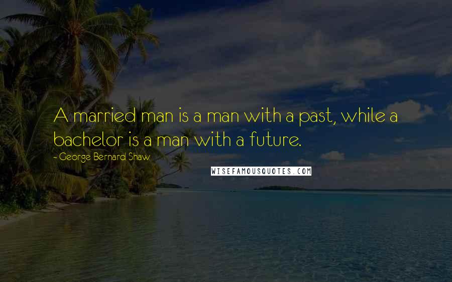 George Bernard Shaw Quotes: A married man is a man with a past, while a bachelor is a man with a future.