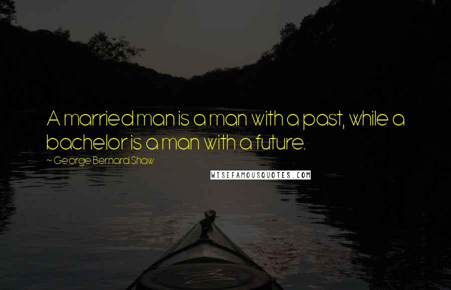 George Bernard Shaw Quotes: A married man is a man with a past, while a bachelor is a man with a future.