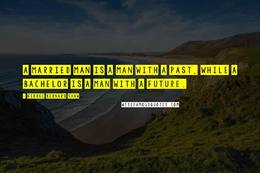 George Bernard Shaw Quotes: A married man is a man with a past, while a bachelor is a man with a future.