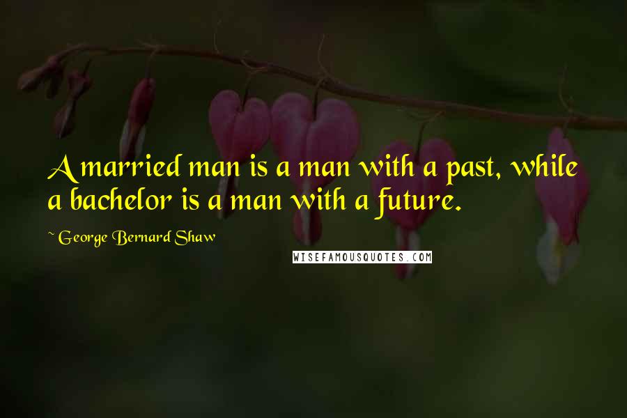 George Bernard Shaw Quotes: A married man is a man with a past, while a bachelor is a man with a future.