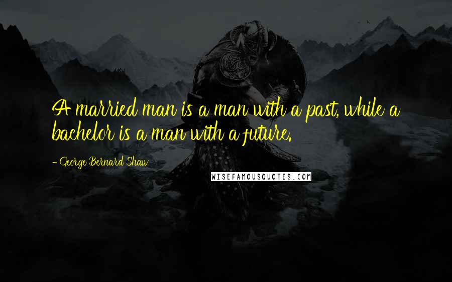 George Bernard Shaw Quotes: A married man is a man with a past, while a bachelor is a man with a future.