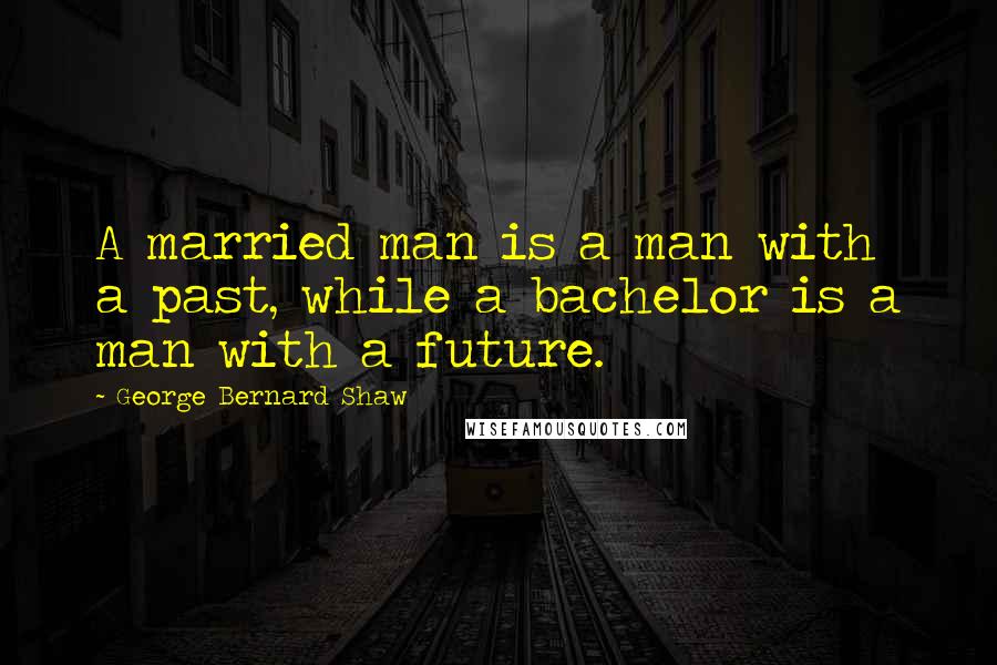 George Bernard Shaw Quotes: A married man is a man with a past, while a bachelor is a man with a future.