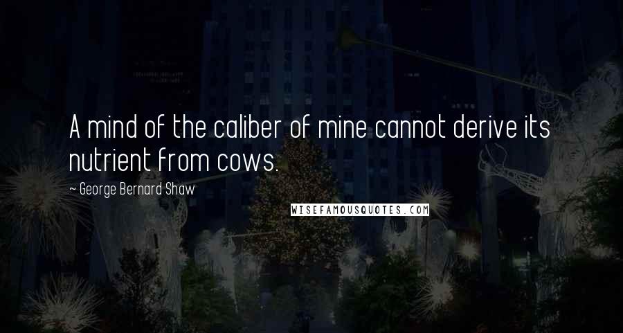 George Bernard Shaw Quotes: A mind of the caliber of mine cannot derive its nutrient from cows.