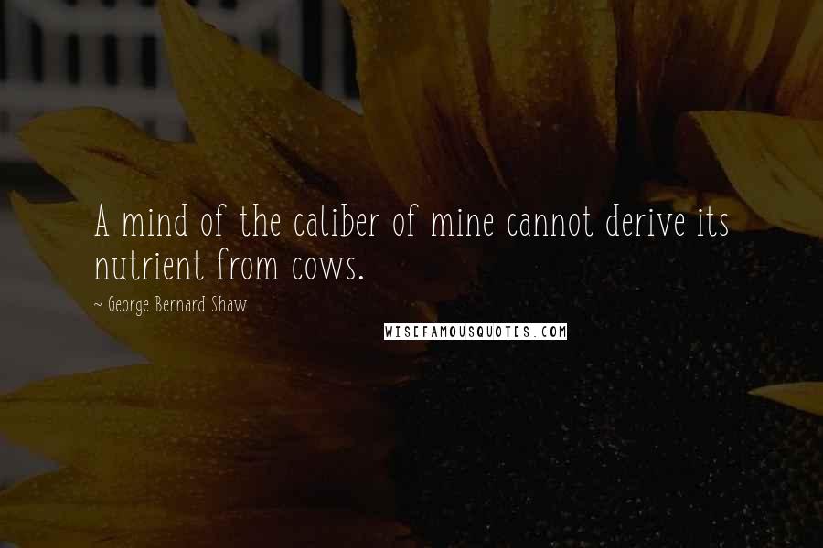 George Bernard Shaw Quotes: A mind of the caliber of mine cannot derive its nutrient from cows.