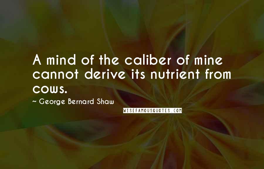 George Bernard Shaw Quotes: A mind of the caliber of mine cannot derive its nutrient from cows.