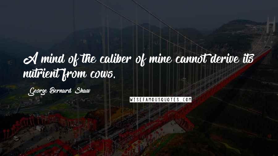 George Bernard Shaw Quotes: A mind of the caliber of mine cannot derive its nutrient from cows.