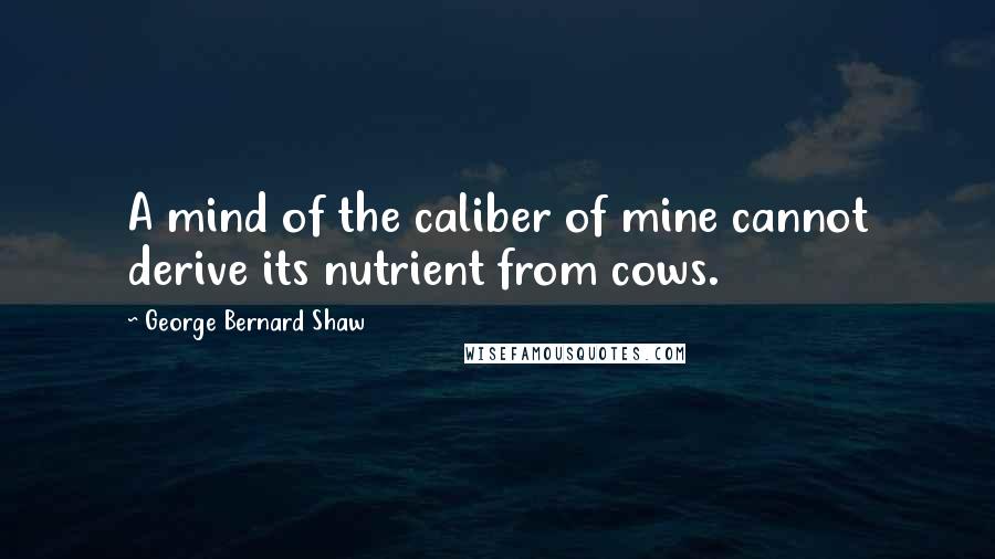 George Bernard Shaw Quotes: A mind of the caliber of mine cannot derive its nutrient from cows.