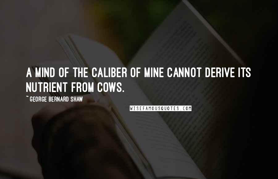 George Bernard Shaw Quotes: A mind of the caliber of mine cannot derive its nutrient from cows.