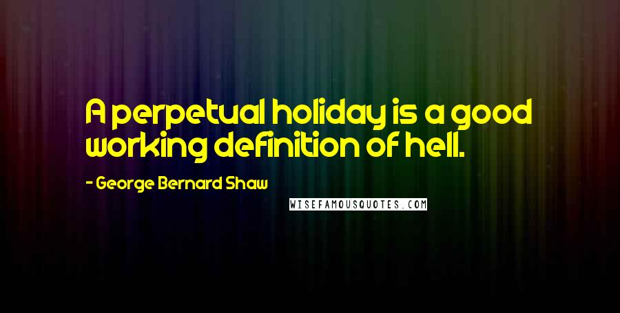 George Bernard Shaw Quotes: A perpetual holiday is a good working definition of hell.