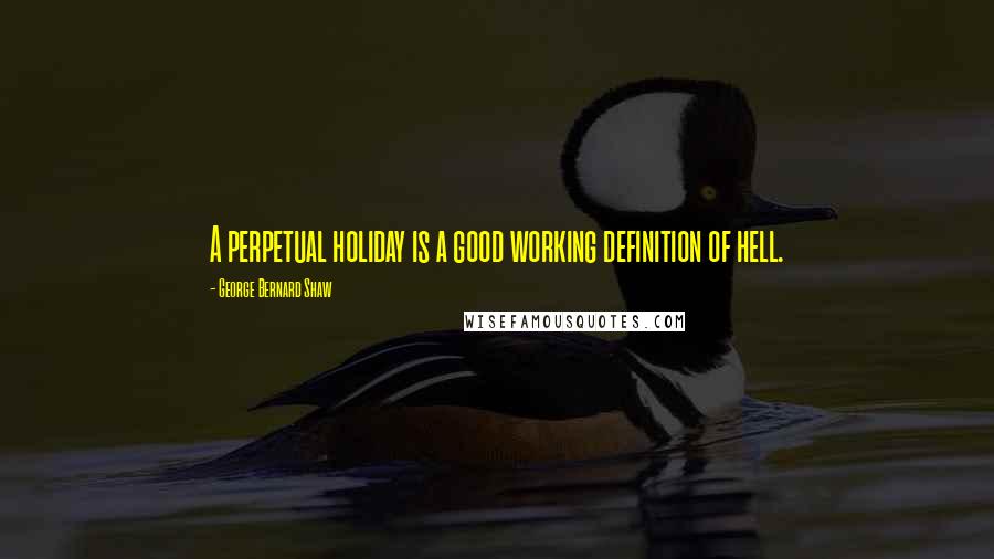 George Bernard Shaw Quotes: A perpetual holiday is a good working definition of hell.