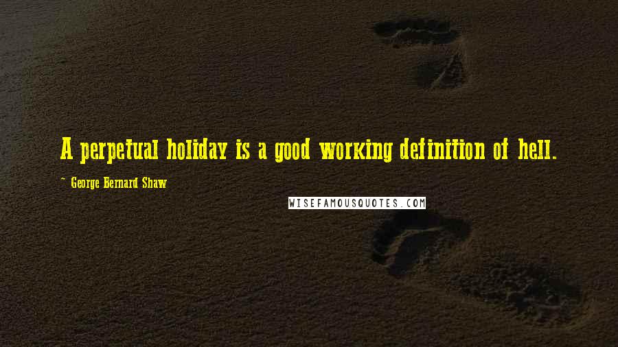 George Bernard Shaw Quotes: A perpetual holiday is a good working definition of hell.