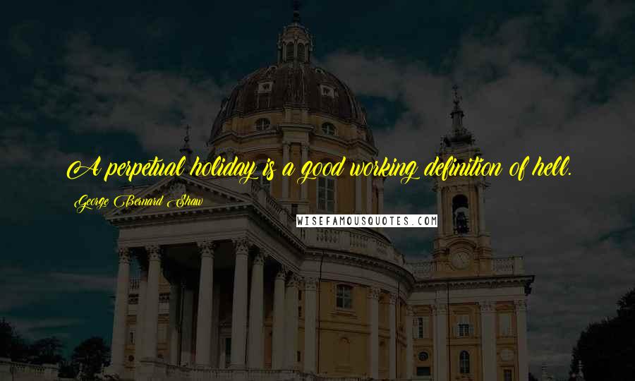 George Bernard Shaw Quotes: A perpetual holiday is a good working definition of hell.