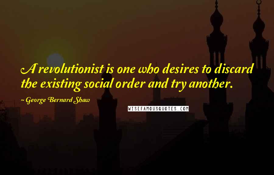 George Bernard Shaw Quotes: A revolutionist is one who desires to discard the existing social order and try another.