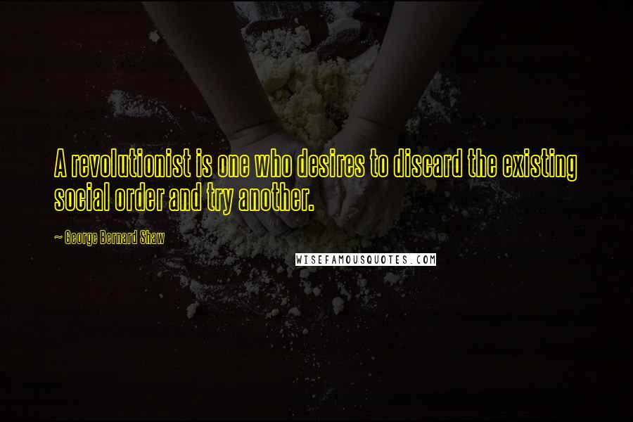 George Bernard Shaw Quotes: A revolutionist is one who desires to discard the existing social order and try another.