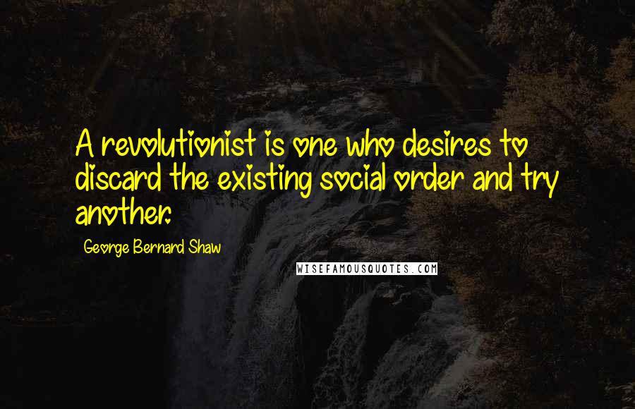 George Bernard Shaw Quotes: A revolutionist is one who desires to discard the existing social order and try another.