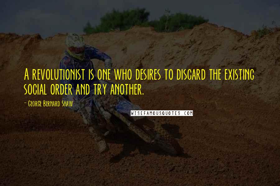 George Bernard Shaw Quotes: A revolutionist is one who desires to discard the existing social order and try another.