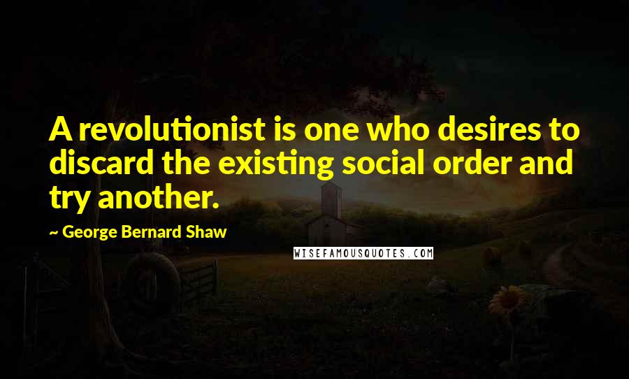 George Bernard Shaw Quotes: A revolutionist is one who desires to discard the existing social order and try another.