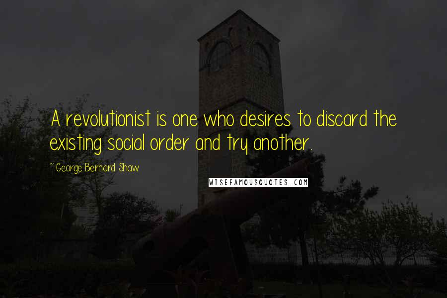 George Bernard Shaw Quotes: A revolutionist is one who desires to discard the existing social order and try another.