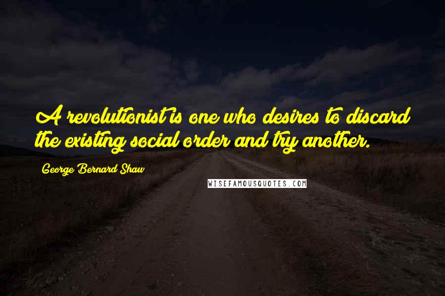 George Bernard Shaw Quotes: A revolutionist is one who desires to discard the existing social order and try another.