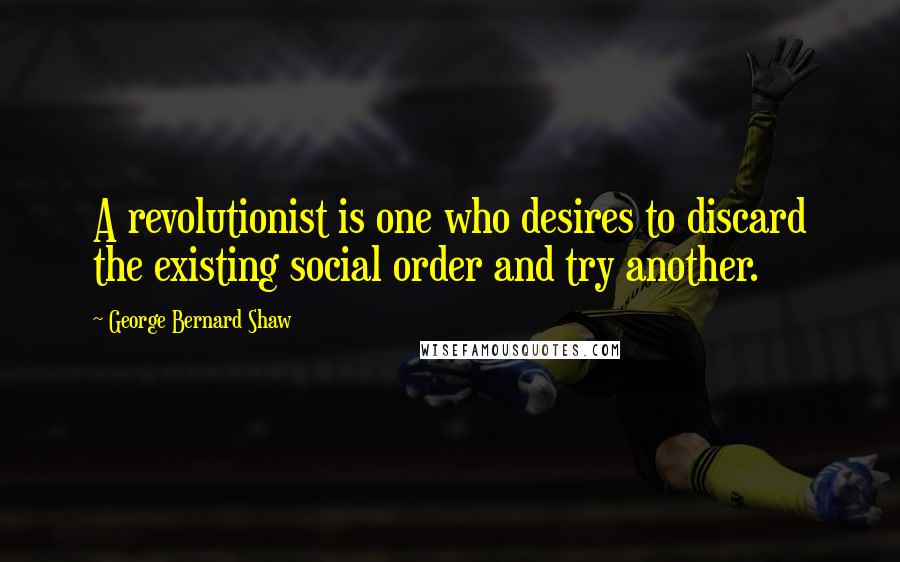 George Bernard Shaw Quotes: A revolutionist is one who desires to discard the existing social order and try another.