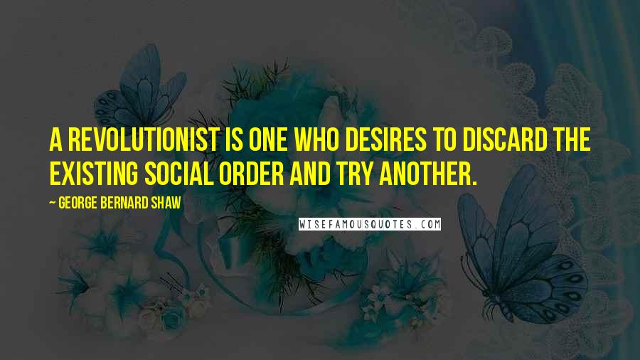 George Bernard Shaw Quotes: A revolutionist is one who desires to discard the existing social order and try another.