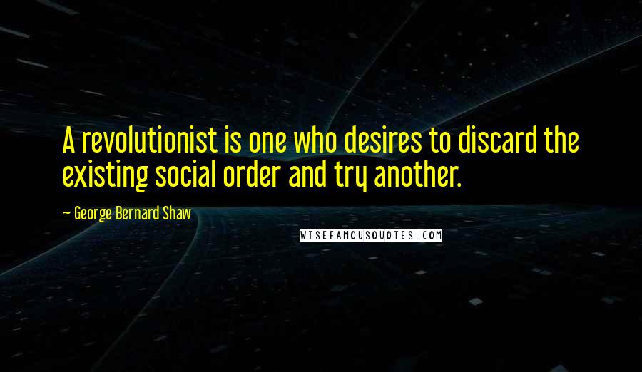 George Bernard Shaw Quotes: A revolutionist is one who desires to discard the existing social order and try another.