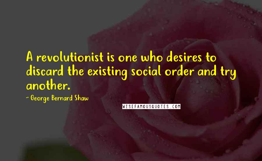 George Bernard Shaw Quotes: A revolutionist is one who desires to discard the existing social order and try another.