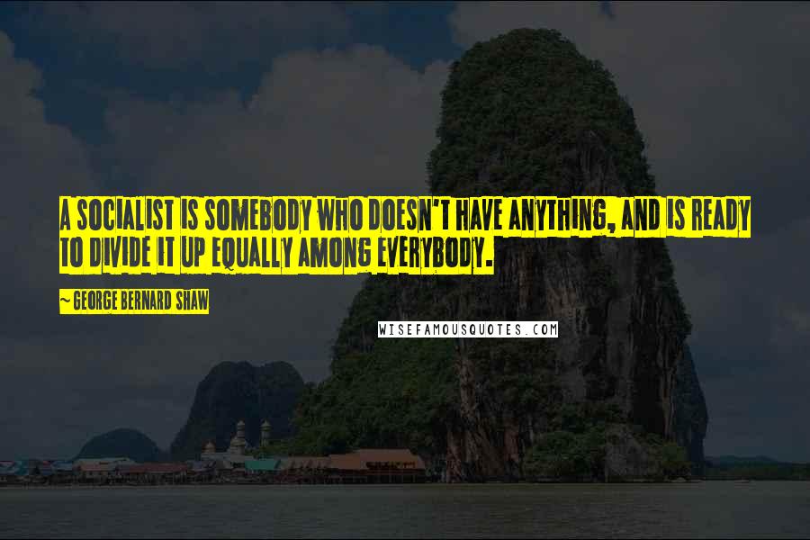 George Bernard Shaw Quotes: A socialist is somebody who doesn't have anything, and is ready to divide it up equally among everybody.