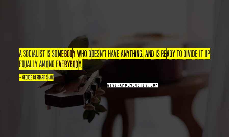 George Bernard Shaw Quotes: A socialist is somebody who doesn't have anything, and is ready to divide it up equally among everybody.