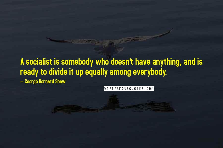 George Bernard Shaw Quotes: A socialist is somebody who doesn't have anything, and is ready to divide it up equally among everybody.