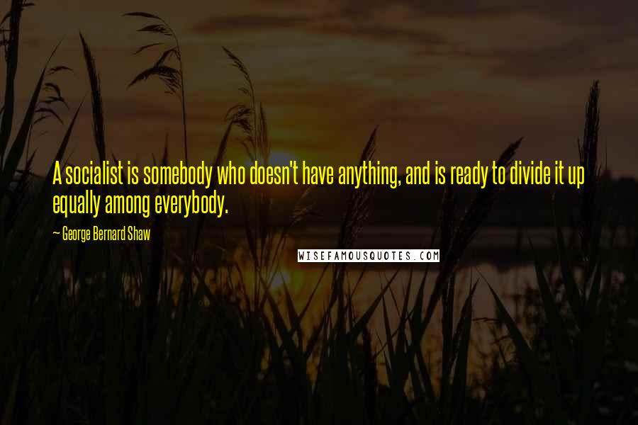 George Bernard Shaw Quotes: A socialist is somebody who doesn't have anything, and is ready to divide it up equally among everybody.