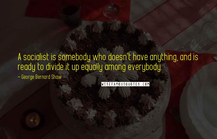 George Bernard Shaw Quotes: A socialist is somebody who doesn't have anything, and is ready to divide it up equally among everybody.