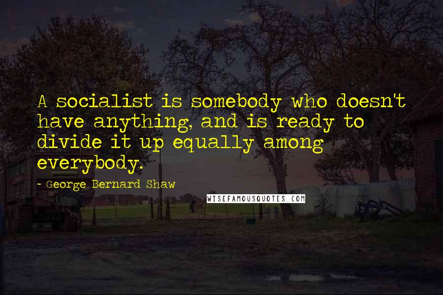 George Bernard Shaw Quotes: A socialist is somebody who doesn't have anything, and is ready to divide it up equally among everybody.