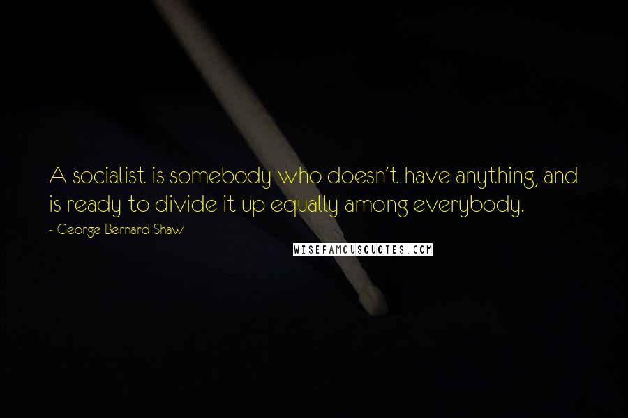 George Bernard Shaw Quotes: A socialist is somebody who doesn't have anything, and is ready to divide it up equally among everybody.