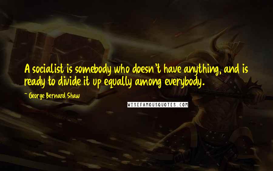 George Bernard Shaw Quotes: A socialist is somebody who doesn't have anything, and is ready to divide it up equally among everybody.