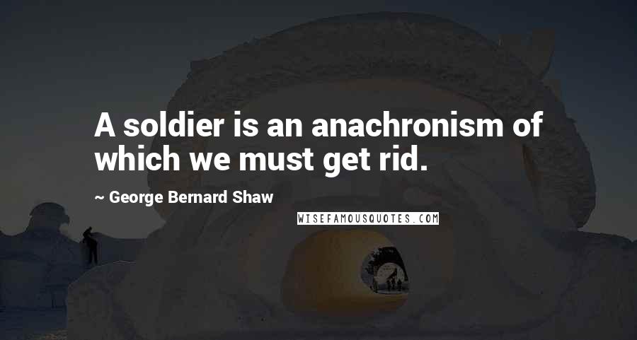 George Bernard Shaw Quotes: A soldier is an anachronism of which we must get rid.