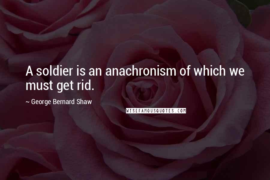 George Bernard Shaw Quotes: A soldier is an anachronism of which we must get rid.