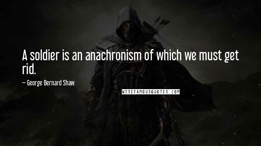 George Bernard Shaw Quotes: A soldier is an anachronism of which we must get rid.